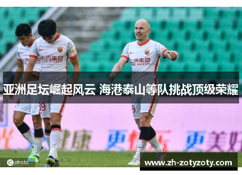 亚洲足坛崛起风云 海港泰山等队挑战顶级荣耀