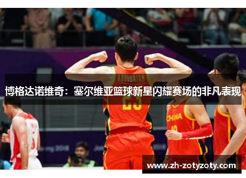 博格达诺维奇：塞尔维亚篮球新星闪耀赛场的非凡表现