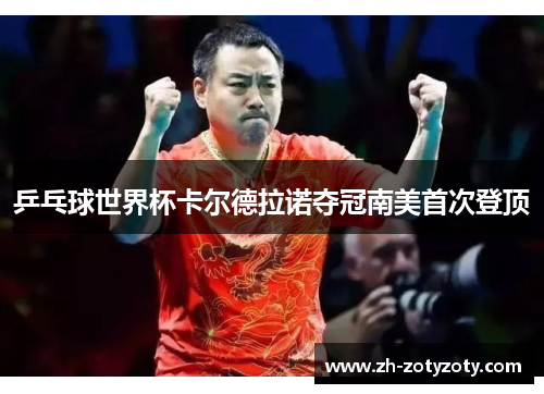 乒乓球世界杯卡尔德拉诺夺冠南美首次登顶