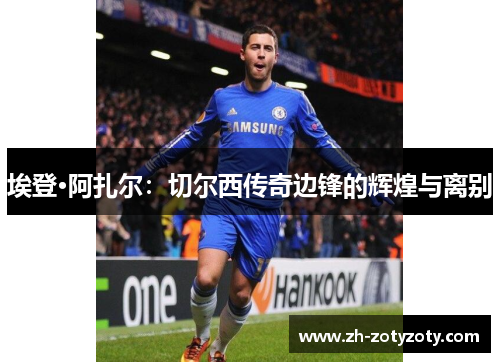 埃登·阿扎尔：切尔西传奇边锋的辉煌与离别