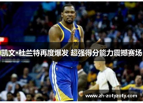 凯文·杜兰特再度爆发 超强得分能力震撼赛场