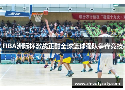 FIBA洲际杯激战正酣全球篮球强队争锋竞技