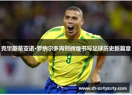克里斯蒂亚诺·罗纳尔多再创辉煌书写足球历史新篇章