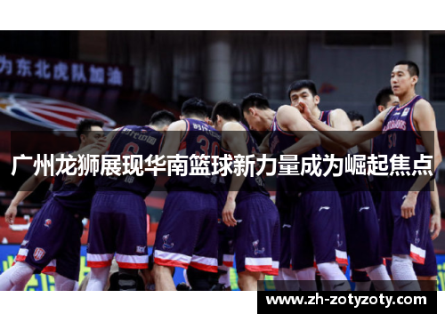 广州龙狮展现华南篮球新力量成为崛起焦点