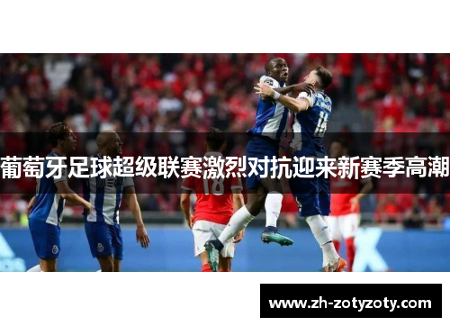 葡萄牙足球超级联赛激烈对抗迎来新赛季高潮