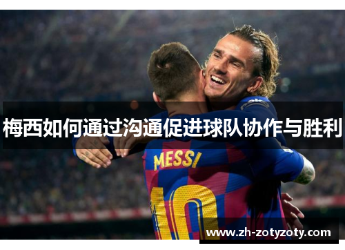 梅西如何通过沟通促进球队协作与胜利