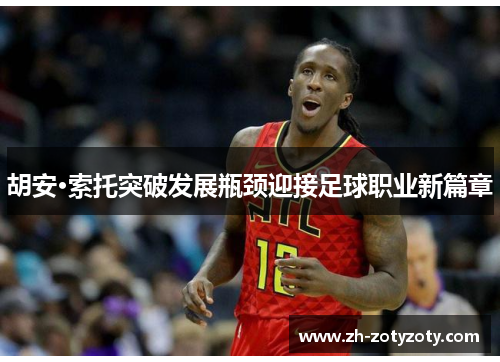 胡安·索托突破发展瓶颈迎接足球职业新篇章