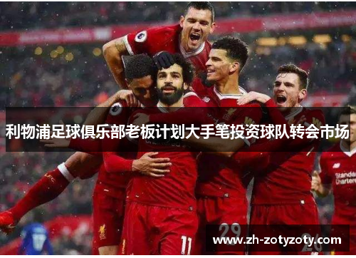 利物浦足球俱乐部老板计划大手笔投资球队转会市场