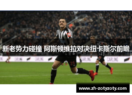 新老势力碰撞 阿斯顿维拉对决纽卡斯尔前瞻