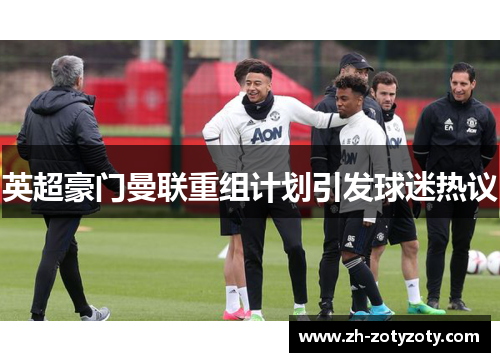 英超豪门曼联重组计划引发球迷热议