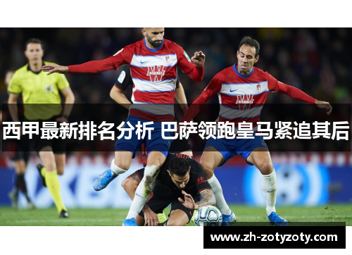 西甲最新排名分析 巴萨领跑皇马紧追其后