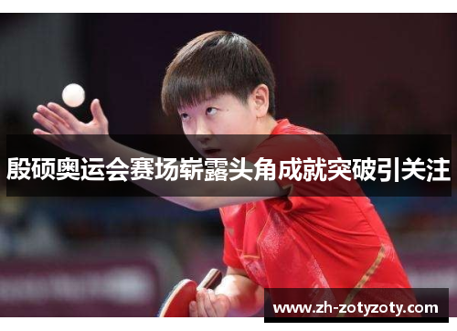 殷硕奥运会赛场崭露头角成就突破引关注