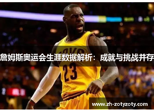 詹姆斯奥运会生涯数据解析：成就与挑战并存